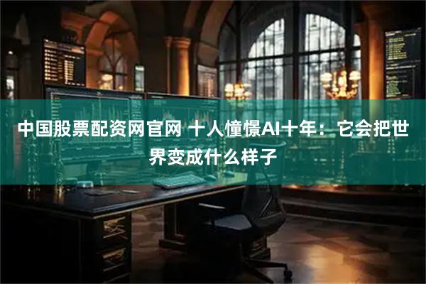 中国股票配资网官网 十人憧憬AI十年：它会把世界变成什么样子