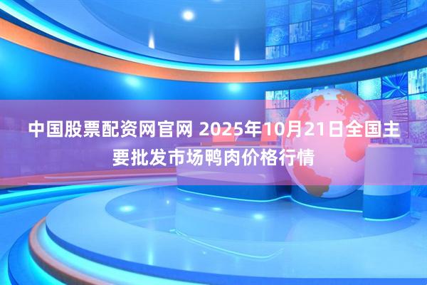 中国股票配资网官网 2025年10月21日全国主要批发市场鸭肉价格行情