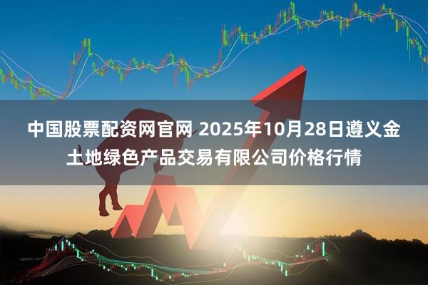 中国股票配资网官网 2025年10月28日遵义金土地绿色产品交易有限公司价格行情