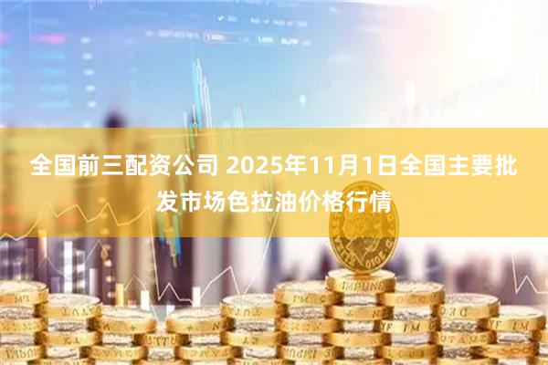 全国前三配资公司 2025年11月1日全国主要批发市场色拉油价格行情