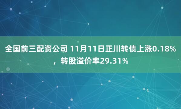 全国前三配资公司 11月11日正川转债上涨0.18%，转股溢价率29.31%