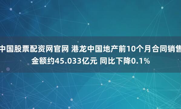中国股票配资网官网 港龙中国地产前10个月合同销售金额约45.033亿元 同比下降0.1%