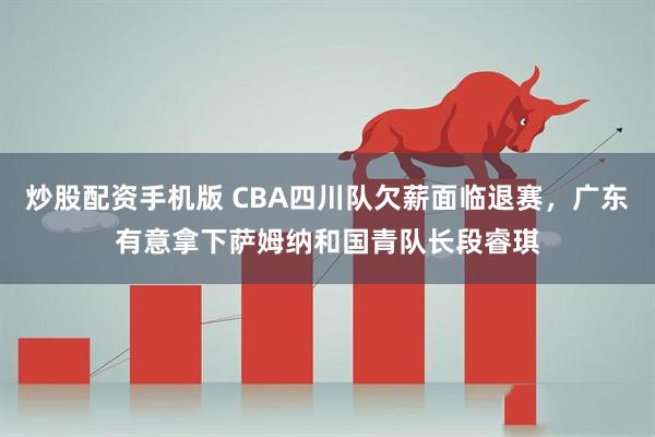 炒股配资手机版 CBA四川队欠薪面临退赛，广东有意拿下萨姆纳和国青队长段睿琪