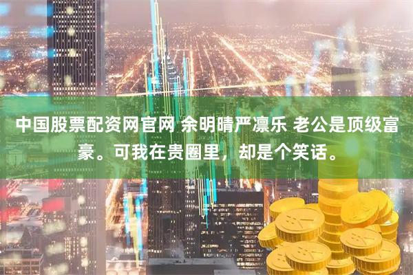 中国股票配资网官网 余明晴严凛乐 老公是顶级富豪。可我在贵圈里，却是个笑话。