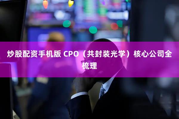 炒股配资手机版 CPO（共封装光学）核心公司全梳理
