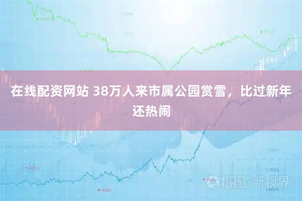 在线配资网站 38万人来市属公园赏雪，比过新年还热闹