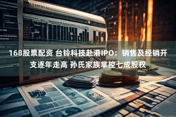 168股票配资 台铃科技赴港IPO：销售及经销开支逐年走高 孙氏家族掌控七成股权