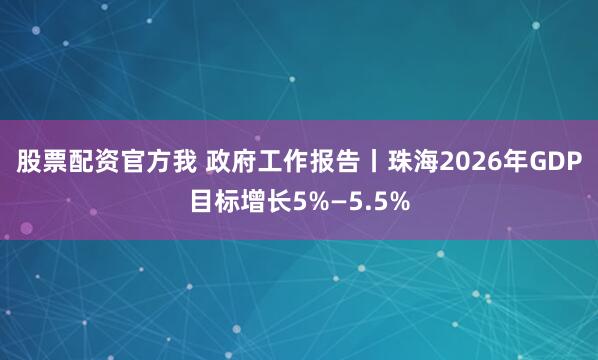 股票配资官方我 政府工作报告丨珠海2026年GDP目标增长5%—5.5%