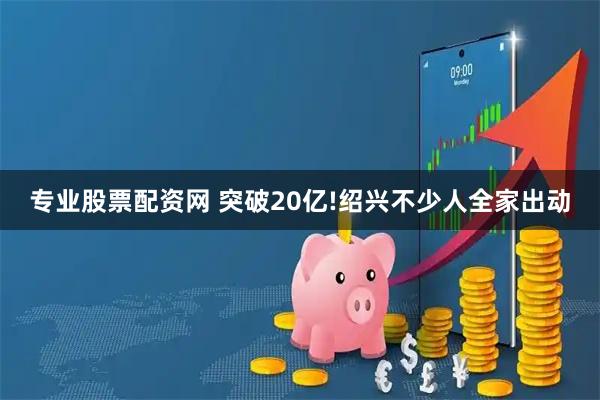 专业股票配资网 突破20亿!绍兴不少人全家出动