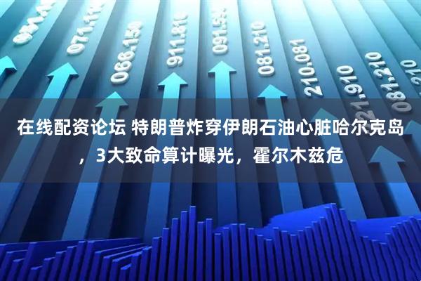 在线配资论坛 特朗普炸穿伊朗石油心脏哈尔克岛，3大致命算计曝光，霍尔木兹危