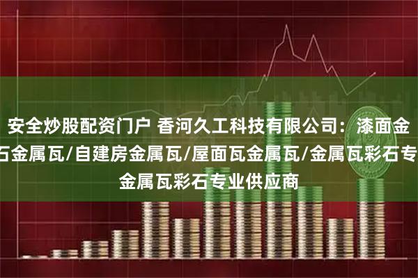 安全炒股配资门户 香河久工科技有限公司：漆面金属瓦/彩石金属瓦/自建房金属瓦/屋面瓦金属瓦/金属瓦彩石专业供应商