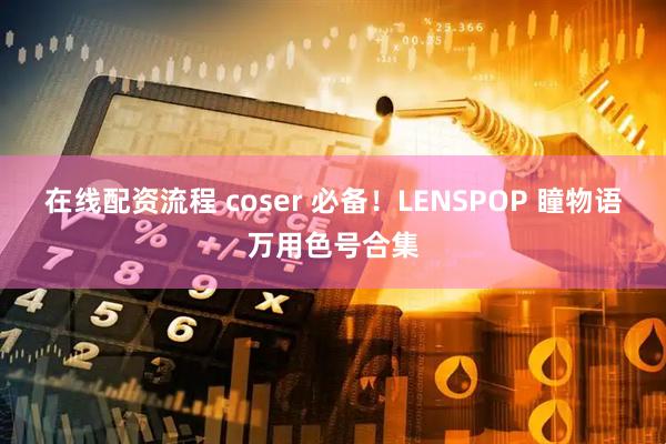 在线配资流程 coser 必备！LENSPOP 瞳物语万用色号合集