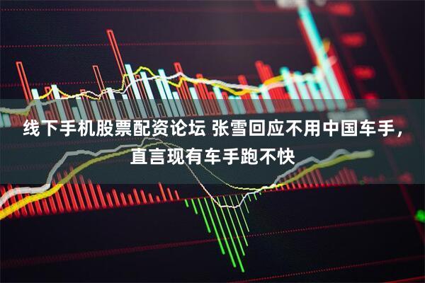线下手机股票配资论坛 张雪回应不用中国车手，直言现有车手跑不快