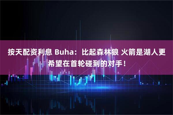 按天配资利息 Buha：比起森林狼 火箭是湖人更希望在首轮碰到的对手！